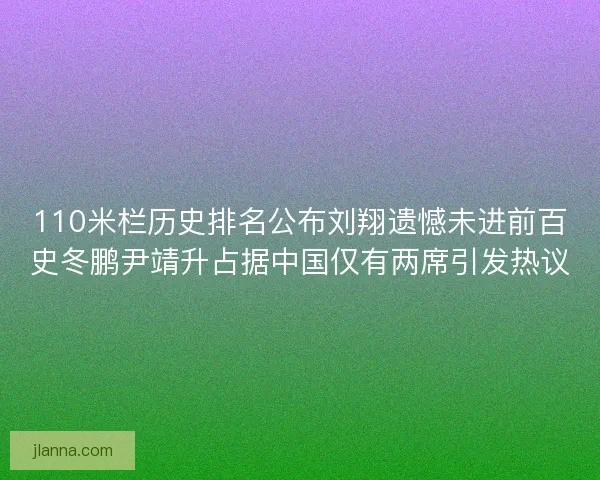 110米栏历史排名公布刘翔遗憾未进前百史冬鹏尹靖升占据中国仅有两席引发热议