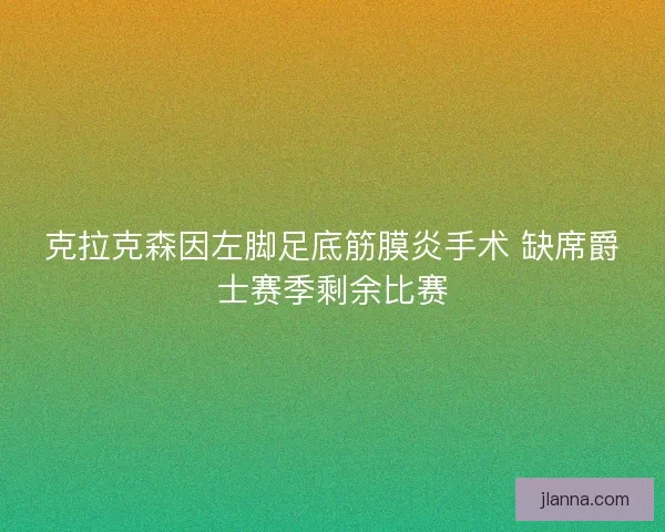 克拉克森因左脚足底筋膜炎手术 缺席爵士赛季剩余比赛