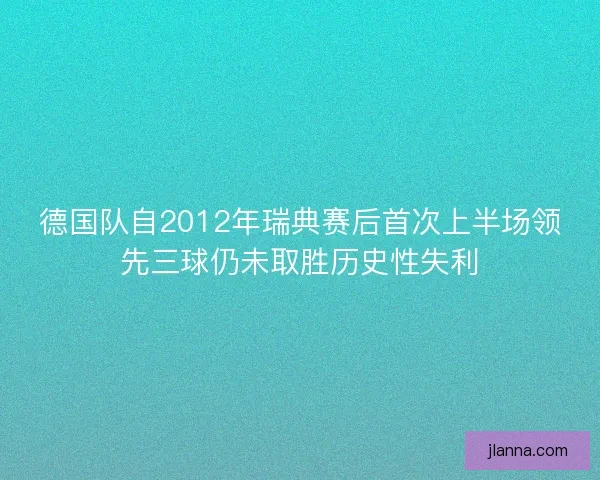 德国队自2012年瑞典赛后首次上半场领先三球仍未取胜历史性失利