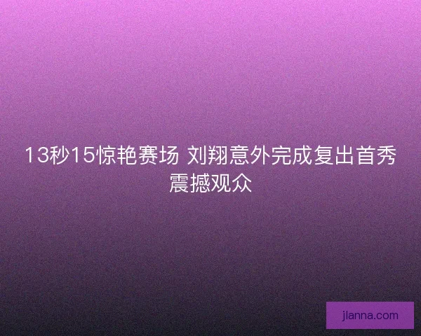13秒15惊艳赛场 刘翔意外完成复出首秀震撼观众