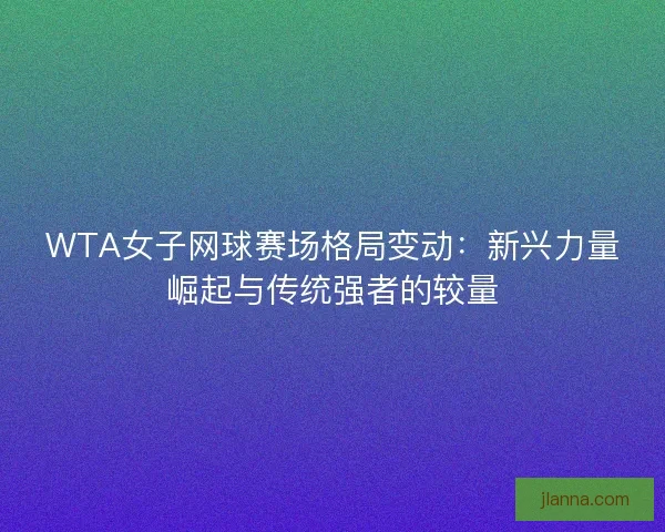 WTA女子网球赛场格局变动：新兴力量崛起与传统强者的较量