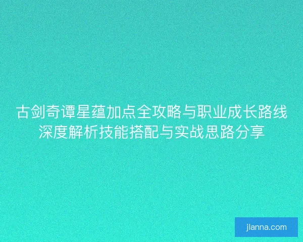 古剑奇谭星蕴加点全攻略与职业成长路线深度解析技能搭配与实战思路分享