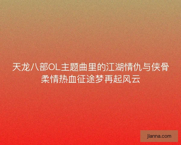 天龙八部OL主题曲里的江湖情仇与侠骨柔情热血征途梦再起风云