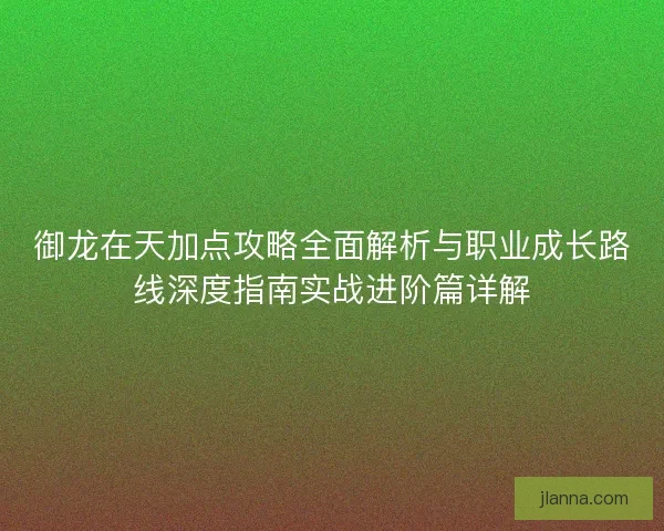 御龙在天加点攻略全面解析与职业成长路线深度指南实战进阶篇详解