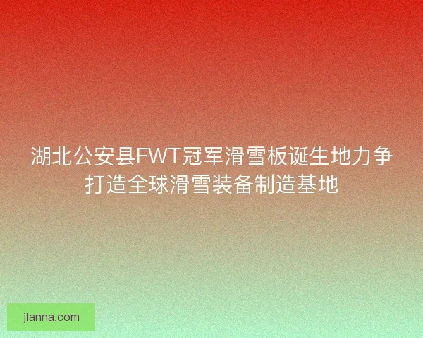 湖北公安县FWT冠军滑雪板诞生地力争打造全球滑雪装备制造基地