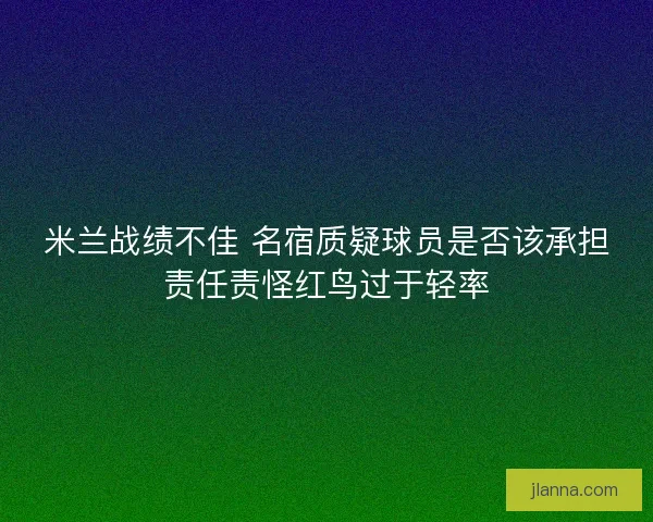 米兰战绩不佳 名宿质疑球员是否该承担责任责怪红鸟过于轻率