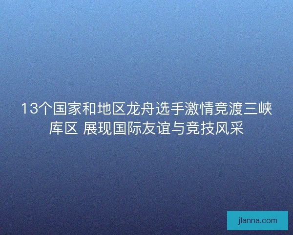 13个国家和地区龙舟选手激情竞渡三峡库区 展现国际友谊与竞技风采