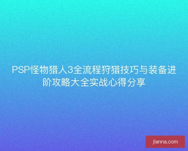 PSP怪物猎人3全流程狩猎技巧与装备进阶攻略大全实战心得分享