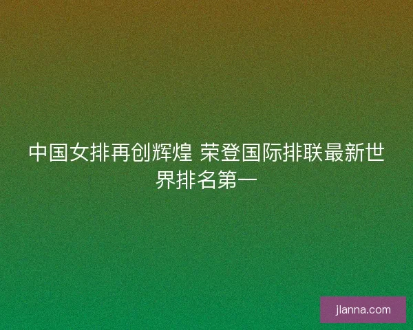 中国女排再创辉煌 荣登国际排联最新世界排名第一