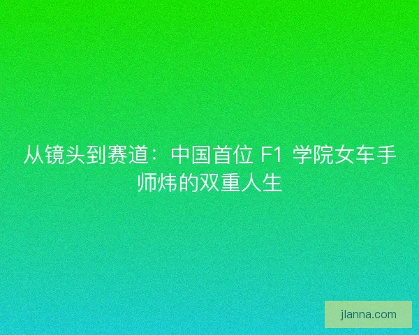 从镜头到赛道：中国首位 F1 学院女车手师炜的双重人生