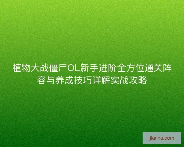 植物大战僵尸OL新手进阶全方位通关阵容与养成技巧详解实战攻略