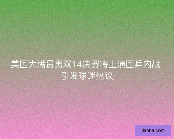 美国大满贯男双14决赛将上演国乒内战 引发球迷热议