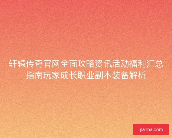 轩辕传奇官网全面攻略资讯活动福利汇总指南玩家成长职业副本装备解析
