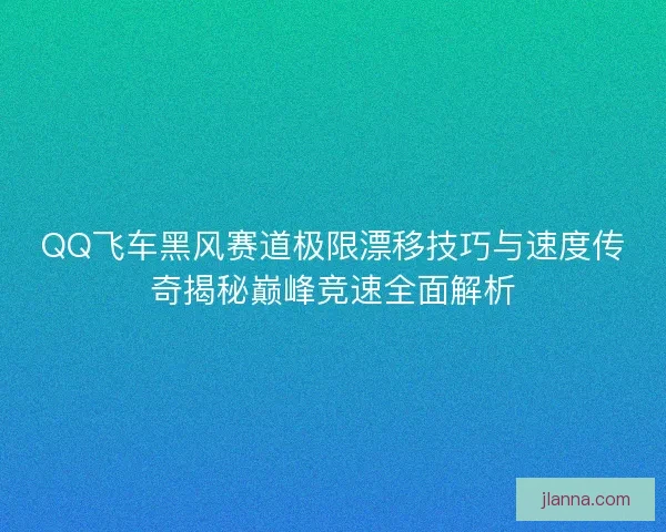 QQ飞车黑风赛道极限漂移技巧与速度传奇揭秘巅峰竞速全面解析
