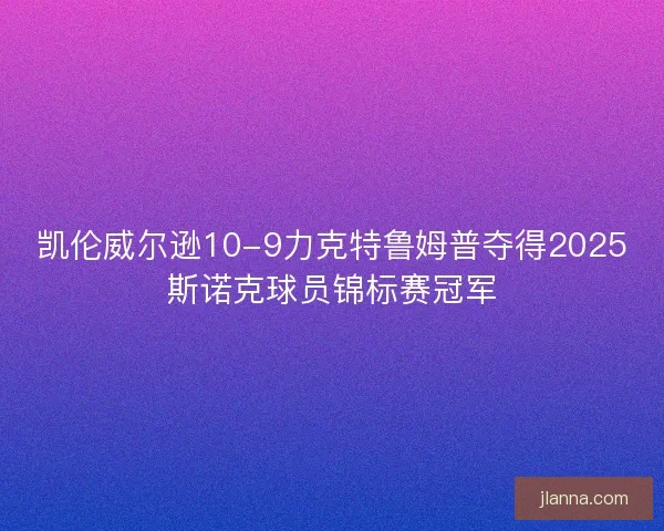 凯伦威尔逊10-9力克特鲁姆普夺得2025斯诺克球员锦标赛冠军