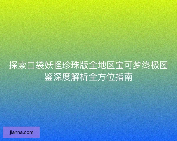 探索口袋妖怪珍珠版全地区宝可梦终极图鉴深度解析全方位指南