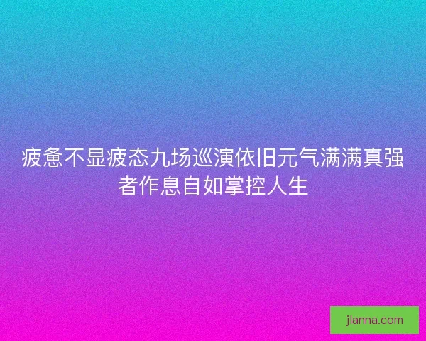 疲惫不显疲态九场巡演依旧元气满满真强者作息自如掌控人生
