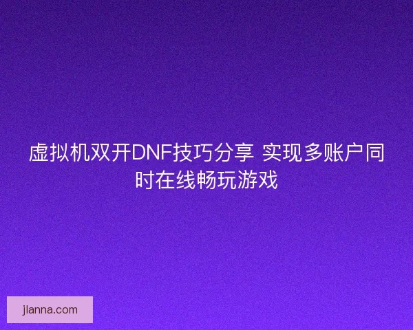 虚拟机双开DNF技巧分享 实现多账户同时在线畅玩游戏