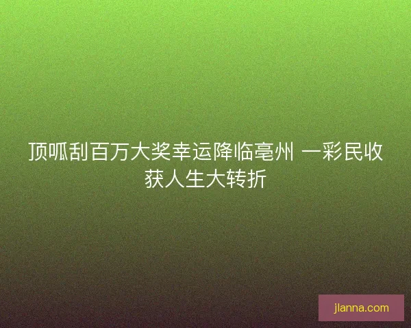 顶呱刮百万大奖幸运降临亳州 一彩民收获人生大转折