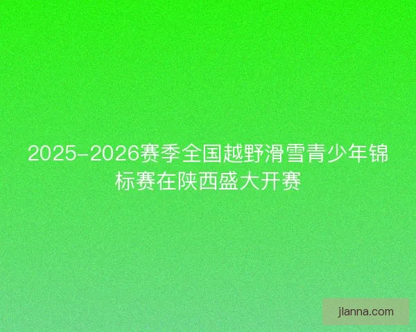 2025-2026赛季全国越野滑雪青少年锦标赛在陕西盛大开赛