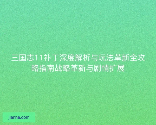 三国志11补丁深度解析与玩法革新全攻略指南战略革新与剧情扩展