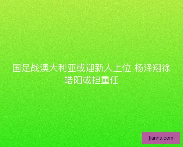 国足战澳大利亚或迎新人上位 杨泽翔徐皓阳或担重任