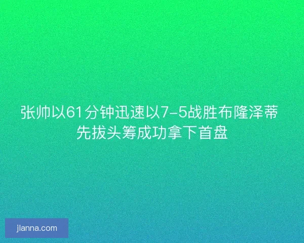 张帅以61分钟迅速以7-5战胜布隆泽蒂 先拔头筹成功拿下首盘 张帅以61分钟迅速以7-5战胜布隆泽蒂 先拔头筹成功拿下首盘