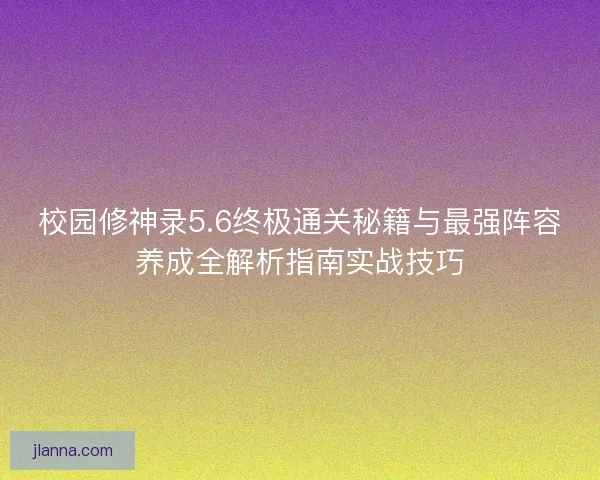 校园修神录5.6终极通关秘籍与最强阵容养成全解析指南实战技巧 校园修神录5.6终极通关秘籍与最强阵容养成全解析指南实战技巧