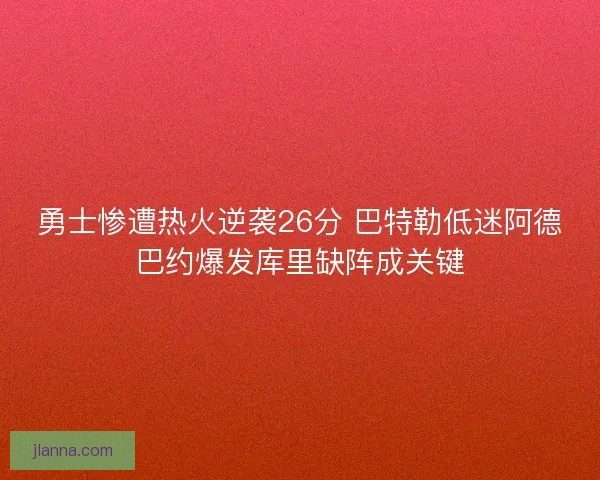 勇士惨遭热火逆袭26分 巴特勒低迷阿德巴约爆发库里缺阵成关键 勇士惨遭热火逆袭26分 巴特勒低迷阿德巴约爆发库里缺阵成关键