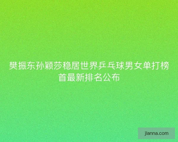 樊振东孙颖莎稳居世界乒乓球男女单打榜首最新排名公布 樊振东孙颖莎稳居世界乒乓球男女单打榜首最新排名公布