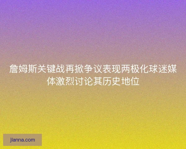 詹姆斯关键战再掀争议表现两极化球迷媒体激烈讨论其历史地位