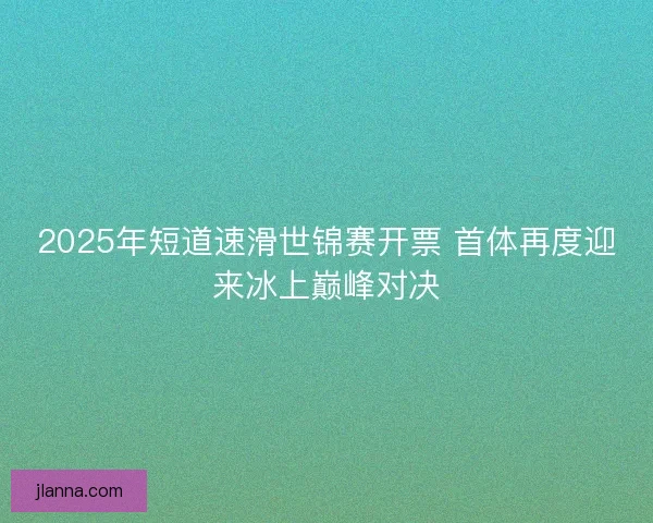 2025年短道速滑世锦赛开票 首体再度迎来冰上巅峰对决 2025年短道速滑世锦赛开票 首体再度迎来冰上巅峰对决