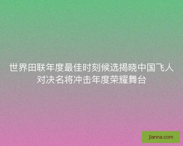 世界田联年度最佳时刻候选揭晓中国飞人对决名将冲击年度荣耀舞台 世界田联年度最佳时刻候选揭晓中国飞人对决名将冲击年度荣耀舞台