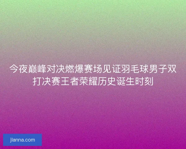 今夜巅峰对决燃爆赛场见证羽毛球男子双打决赛王者荣耀历史诞生时刻 今夜巅峰对决燃爆赛场见证羽毛球男子双打决赛王者荣耀历史诞生时刻