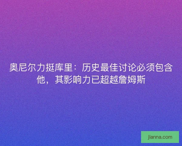 奥尼尔力挺库里：历史最佳讨论必须包含他，其影响力已超越詹姆斯
