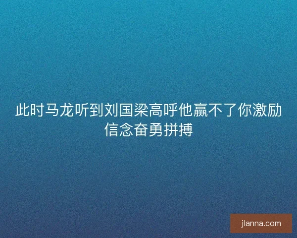 此时马龙听到刘国梁高呼他赢不了你激励信念奋勇拼搏