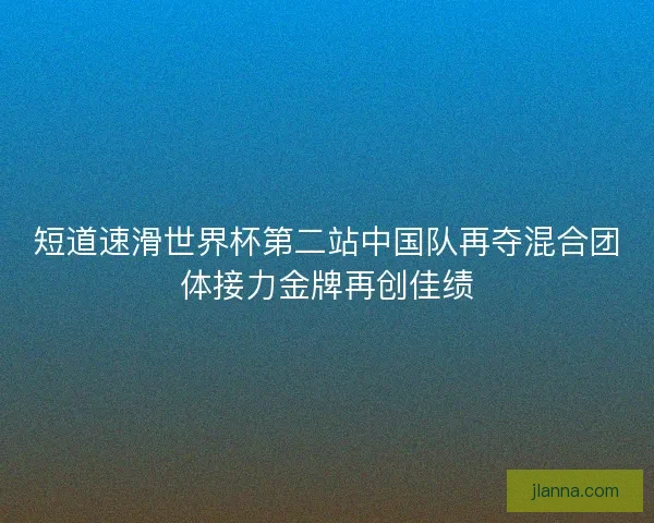 短道速滑世界杯第二站中国队再夺混合团体接力金牌再创佳绩