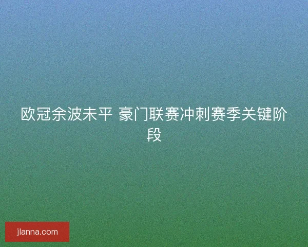 欧冠余波未平 豪门联赛冲刺赛季关键阶段 欧冠余波未平 豪门联赛冲刺赛季关键阶段