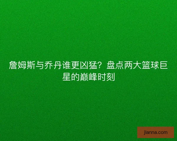 詹姆斯与乔丹谁更凶猛？盘点两大篮球巨星的巅峰时刻
