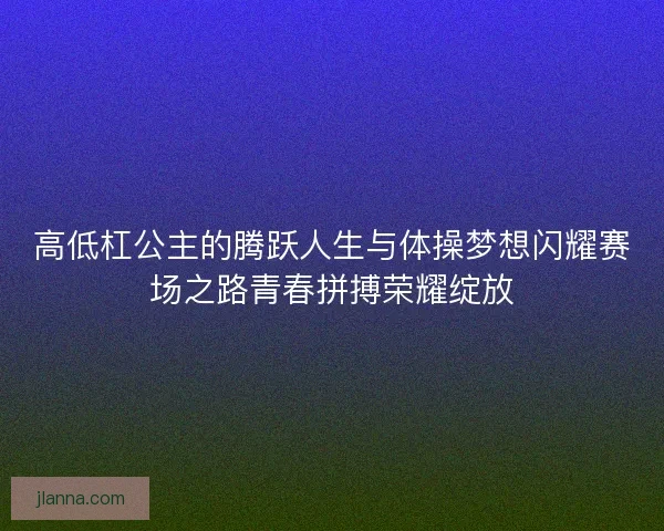 高低杠公主的腾跃人生与体操梦想闪耀赛场之路青春拼搏荣耀绽放
