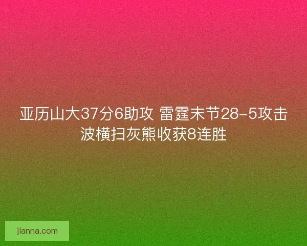 亚历山大37分6助攻 雷霆末节28-5攻击波横扫灰熊收获8连胜