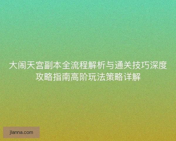 大闹天宫副本全流程解析与通关技巧深度攻略指南高阶玩法策略详解