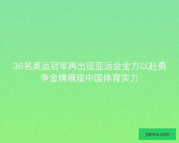 36名奥运冠军再出征亚运会全力以赴勇争金牌展现中国体育实力