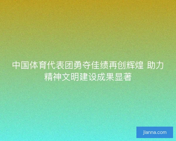 中国体育代表团勇夺佳绩再创辉煌 助力精神文明建设成果显著
