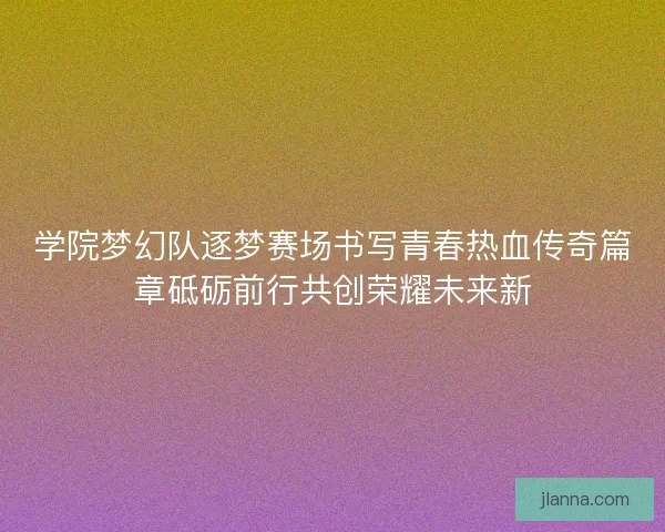 学院梦幻队逐梦赛场书写青春热血传奇篇章砥砺前行共创荣耀未来新